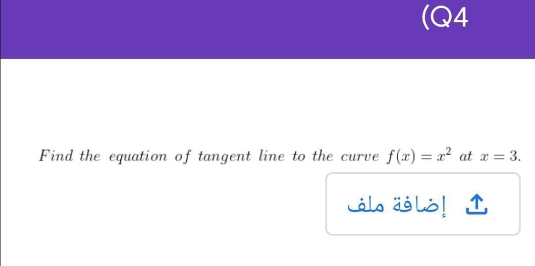 (Q4
Find the equation of tangent line to the curve f(x) = a2 at x = 3.
ث إضافة ملف