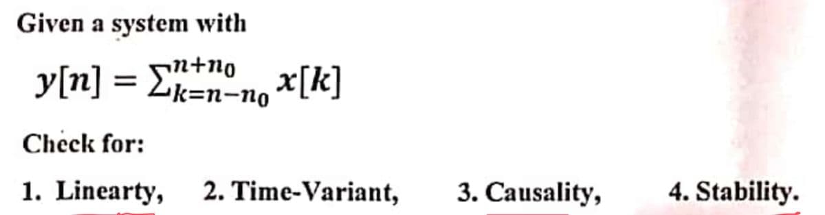 Given a system with
n+ng
y[n] = Ek=n-no *[k]
Check for:
1. Linearty,
2. Time-Variant,
3. Causality,
4. Stability.
