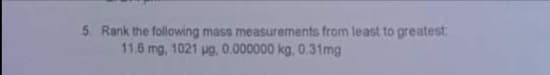 5. Rank the following mass measurements from least to greatest
11.6 mg, 1021 pg, 0.000000 kg, 0.31mg

