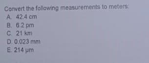 Convert the following measurements to meters:
A. 42.4 cm
B. 6.2 pm
C. 21 km
D. 0.023 mm
E. 214 um
