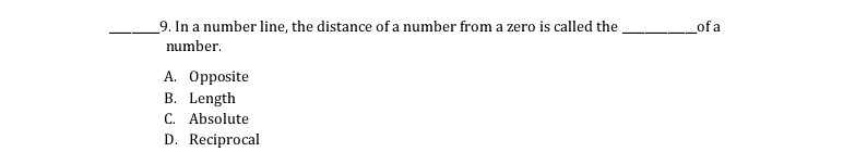 _9. In a number line, the distance of a number from a zero is called the
number.
__of a
A. Opposite
B. Length
C. Absolute
D. Reciprocal
