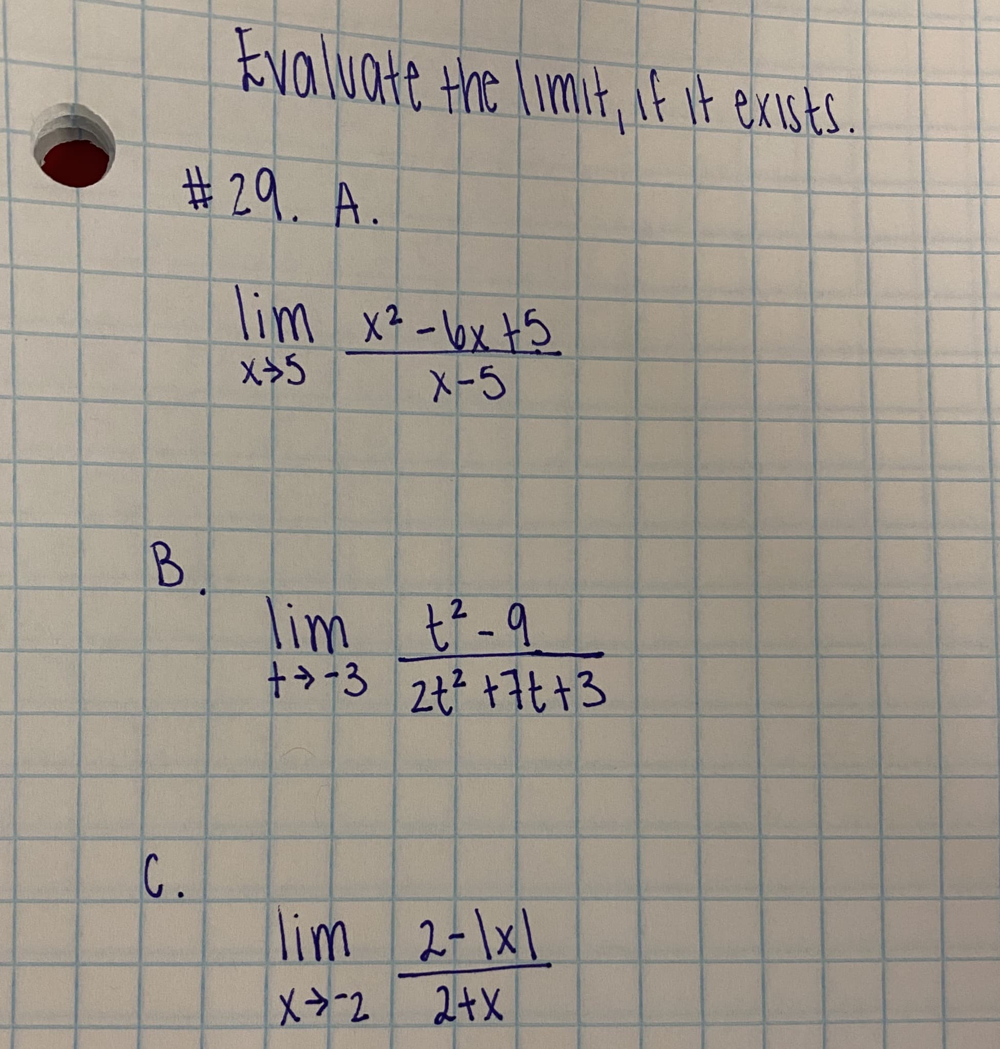 Evaluate Hoe Limit, E it exists.
#29. A.
lim x? -bx t5
X-5
B.
lim tf -9
>+3
2.
2t? +7t +3
C.
lim 2-\x1
2+X
