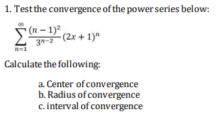 1. Testthe convergence of the power series below:
(n – 1)2
- (2x + 1)"
3"-2
n=1
Calculate the following:
a. Center of convergence
b. Radius of convergence
c. interval of convergence
