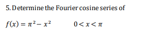 5. Determine the Fourier cosine series of
f(x) = n²– x²
0<x<T
