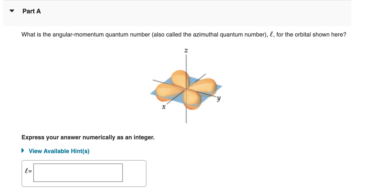 Part A
What is the angular-momentum quantum number (also called the azimuthal quantum number), l, for the orbital shown here?
X
Express your answer numerically as an integer.
► View Available Hint(s)
l=