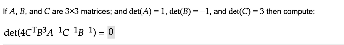 If A, B, and C are 3x3 matrices; and det(A) = 1, det(B) = -1, and det(C) = 3 then compute:
det(4CTB³A-lc-1B-1) = 0
