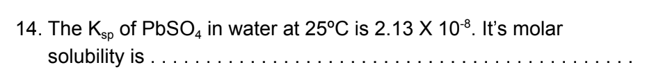 14. The Kp of PbSO, in water at 25°C is 2.13 X 108. It's molar
solubility is ...
