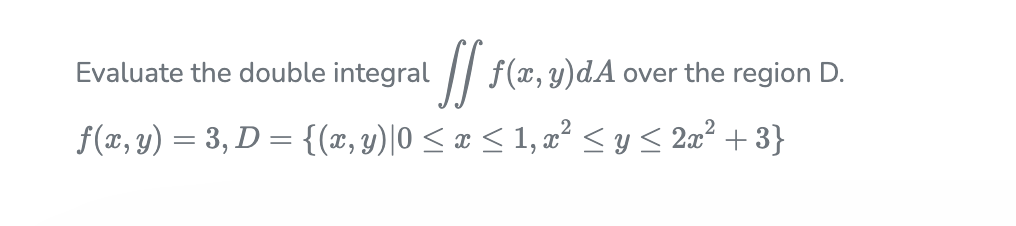 Evaluate the double integral
// f(x, y)dA
over the region D.
f(x, y) = 3, D = {(x,y)|0 < x < 1, ² < y < 2æ² + 3}
