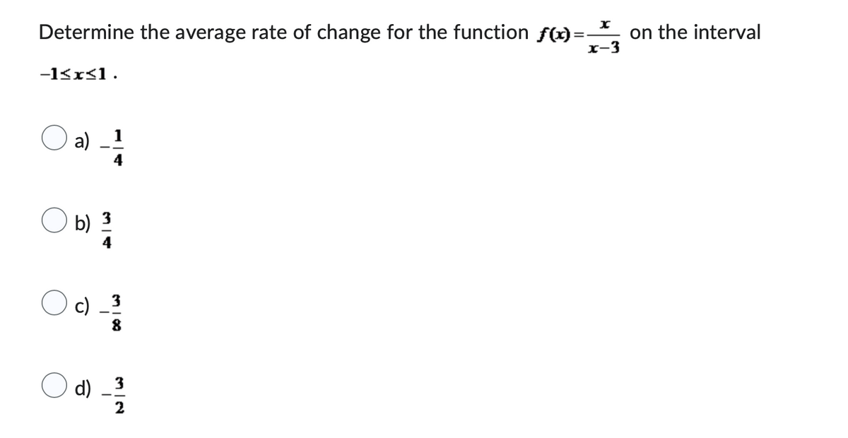Determine the average rate of change for the function f(x):
=
−1≤x≤1.
a)
b) 3
c) _3
d)
x
x-3
on the interval