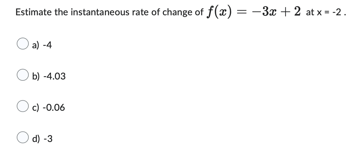 Estimate the instantaneous rate of change of f(x) = −3x + 2 at x = -2.
a) -4
b) -4.03
c) -0.06
d) -3