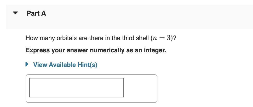 Part A
How many orbitals are there in the third shell (n = 3)?
Express your answer numerically as an integer.
► View Available Hint(s)