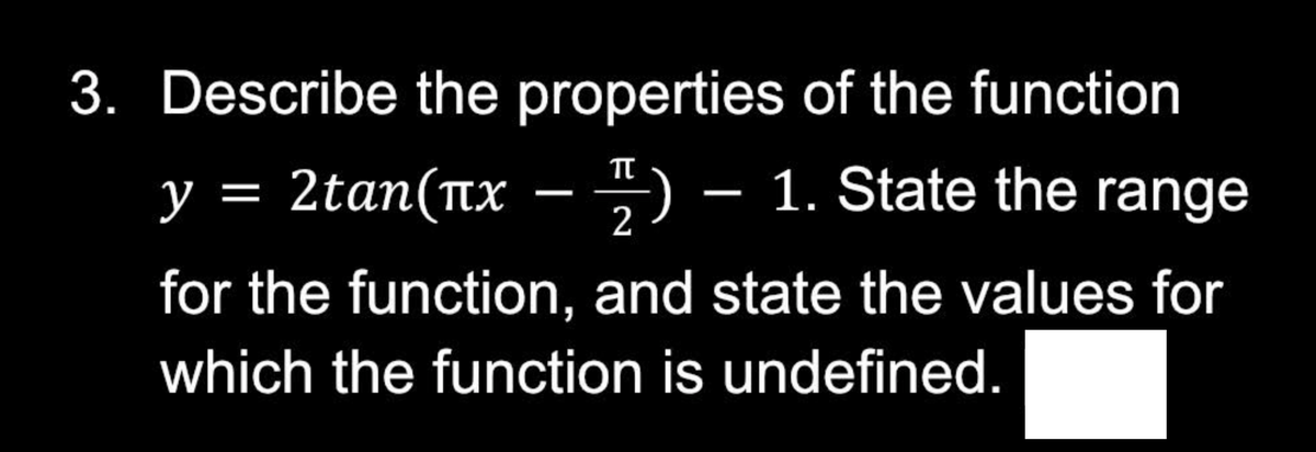 3. Describe the properties of the function
y = 2tan(x − ) - 1. State the range
π
for the function, and state the values for
which the function is undefined.