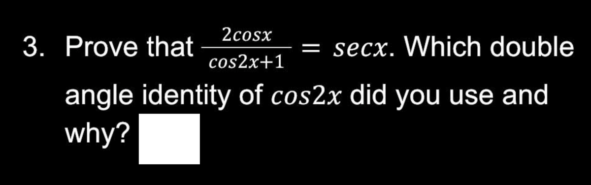 2cosx
cos2x+1
3. Prove that
= secx. Which double
angle identity of cos2x did you use and
why?