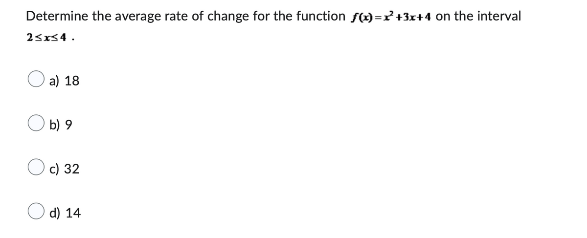 Determine the average rate of change for the function f(x)=x²+3x+4 on the interval
2≤x≤4.
a) 18
b) 9
c) 32
d) 14