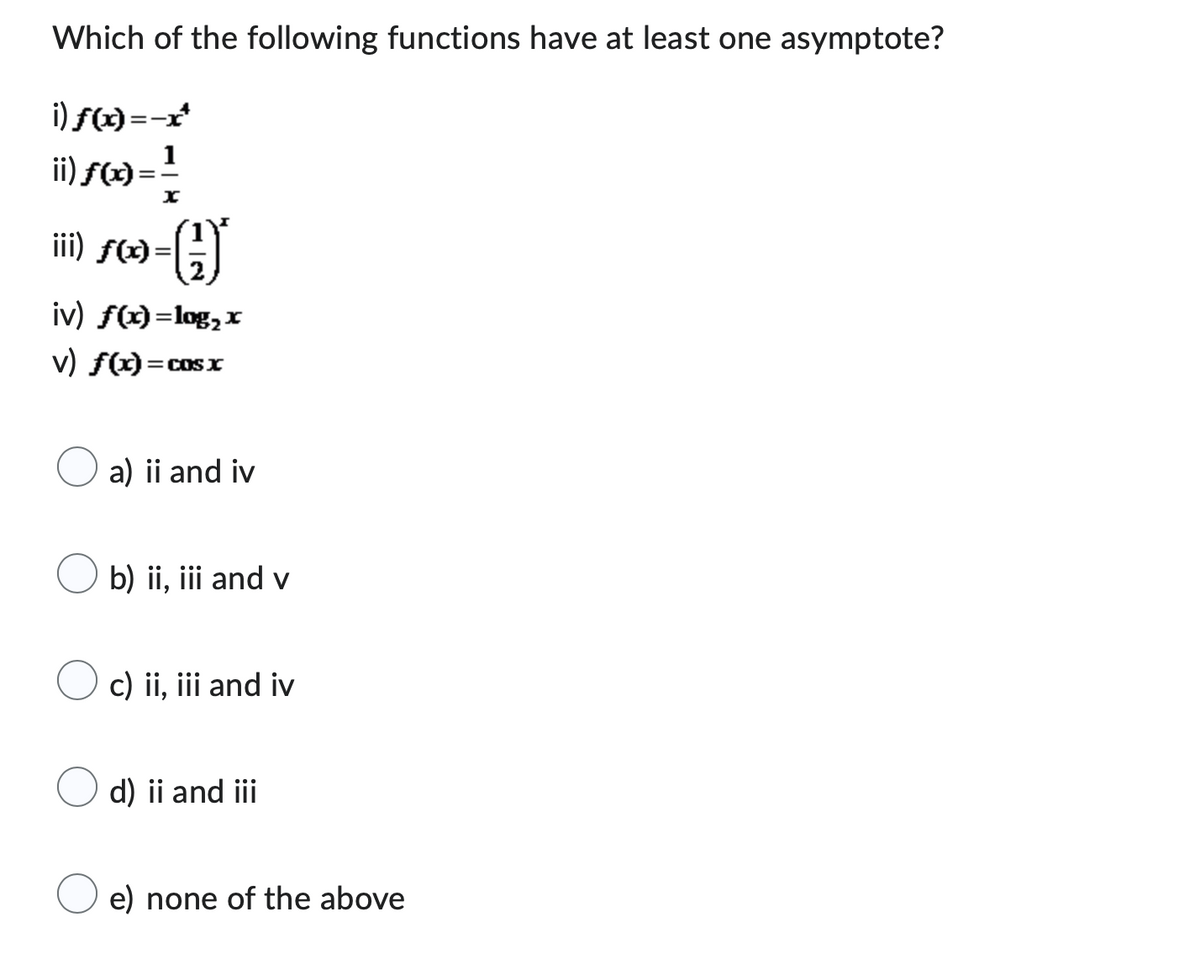 Which of the following functions have at least one asymptote?
i) f(x)=-x*
ii) ƒ(x) = ¹
X
›-(1)
iv) f(x) = log₂x
v) f(x)=
iii) f(x) =
= COS X
a) ii and iv
b) ii, iii and v
c) ii, iii and iv
d) ii and iii
e) none of the above