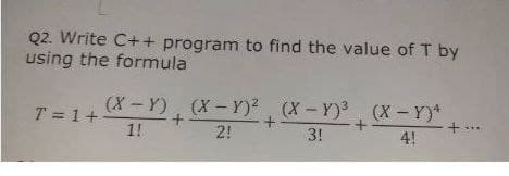 Q2. Write C++ program to find the value of T by
using the formula
(X- Y). (X-Y)2 (X - Y) (X - Y)*
T = 1+
1!
2!
3!
+...
4!
