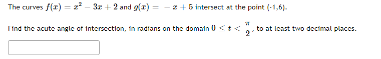 The curves f(x) = x² − 3x + 2 and g(x) = -x+5 intersect at the point (-1,6).
πT
Find the acute angle of intersection, in radians on the domain 0 <t< to at least two decimal places.
2'