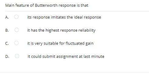 Main feature of Butterworth response is that
А.
its response imitates the ideal response
it has the highest response reliability
C.
it is very suitable for fluctuated gain
D.
it could submit assignment at last minute
B.

