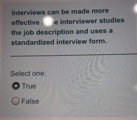 Interviews can be made more
effective i e interviewer studies
the job description and uses a
standardized interview form.
Select one:
True
O False
