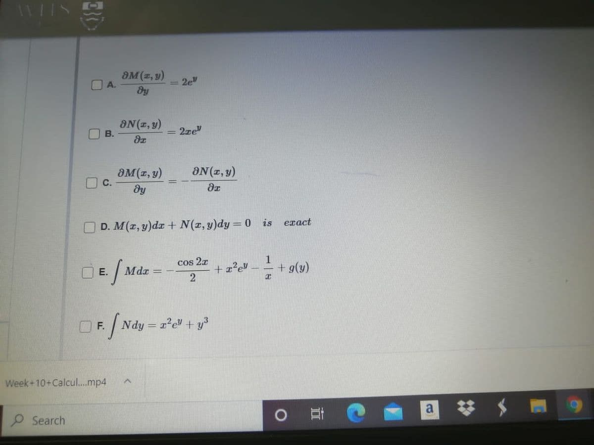 11/IS
OM (z, 9)
= 2e"
A.
dy
ON(1, y)
B.
2ze
8M(z, y)
C.
aN(x, y)
D. M(1, y)dz + N(r, y)dy = 0 is
exact
1
+ g(y)
cos 27
OE. Mdz
+ 2²e!
Mda =
Ndy = 2'e" + y°
F.
Week+10+Calcul.mp4
P Search
