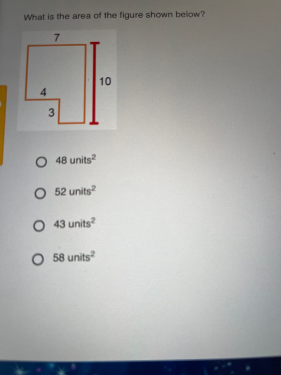 What is the area of the figure shown below?
7.
10
4.
O 48 units2
O 52 units?
O 43 units?
O 58 units?
