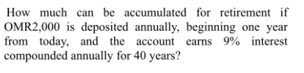 How much can be accumulated for retirement if
OMR2,000 is deposited annually, beginning one year
from today, and the account earns 9% interest
compounded annually for 40 years?
