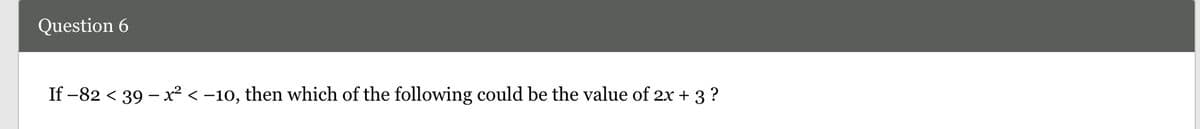 Question 6
If -82 < 39 – x² < -10, then which of the following could be the value of 2x + 3 ?
