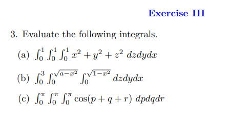 3. Evaluate the following integrals.
(a) So So Sox² + y² + z² dzdydx
Ꮭ
(b) 3³
¹-² dzdydx
(c) S SS
cos(p+q+r) dpdqdr
-²
Exercise III
a-a