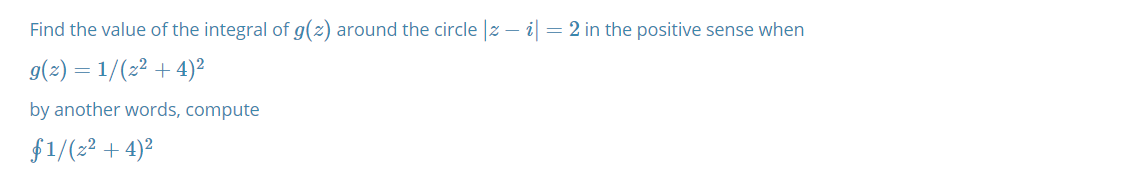 Find the value of the integral of g(z) around the circle |z – i| =2 in the positive sense when
g(2) = 1/(2² + 4)²
by another words, compute
f1/(z² + 4)²

