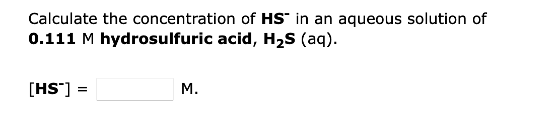 Calculate the concentration of HS in an aqueous solution of
0.111 M hydrosulfuric acid, H2S (aq).
[HS"] =
M.

