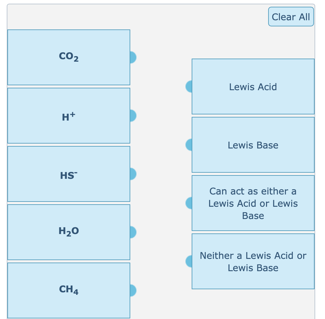 CO₂
H+
HS™
H₂O
CH4
Clear All
Lewis Acid
Lewis Base
Can act as either a
Lewis Acid or Lewis
Base
Neither a Lewis Acid or
Lewis Base