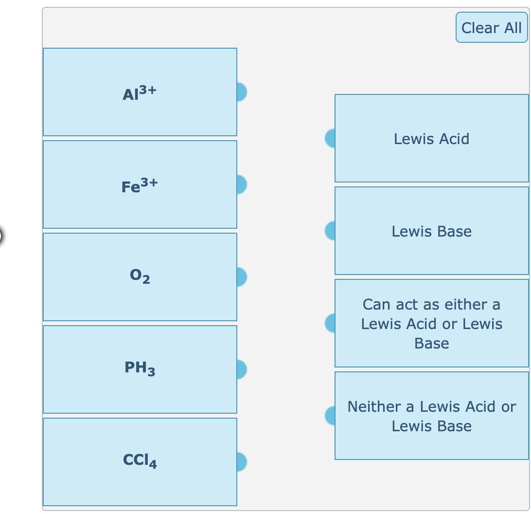 A1³+
Fe³+
0₂
PH3
CCl4
Clear All
Lewis Acid
Lewis Base
Can act as either a
Lewis Acid or Lewis
Base
Neither a Lewis Acid or
Lewis Base