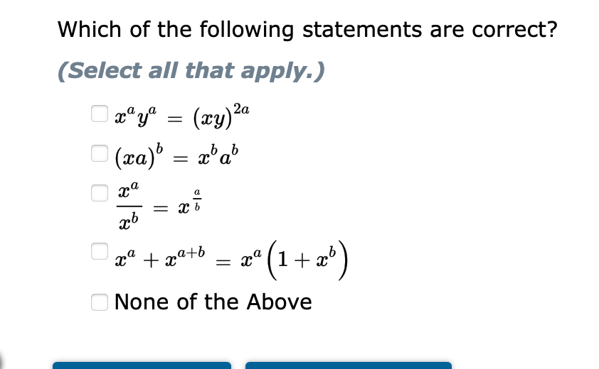 Which of the following statements are correct?
(Select all that apply.)
|æ*y* = (xy)?a
O (xa)' = a'a®
b_b
= x b
zª + 2*+* = z* (1+ a°)
æ° (1+a
O None of the Above
