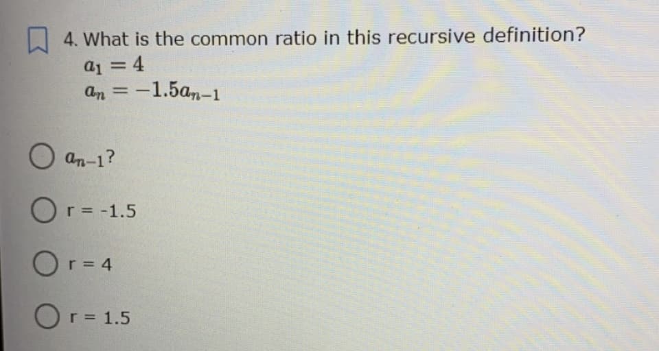 W 4. What is the common ratio in this recursive definition?
a1 = 4
an = -1.5a-1
%3D
|3D
O an-1?
Or= -1.5
Or= 4
Or= 1.5
r =
