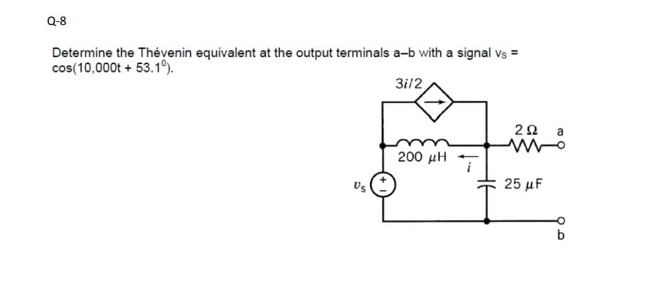 Q-8
Determine the Thévenin equivalent at the output terminals a-b with a signal vs =
cos(10,000t + 53.1°).
3i/2
2Ω a
200 µH
i
25 μ
Us
b
