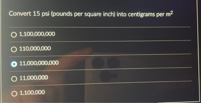 Convert 15 psi (pounds per square inch) into centigrams per m²
O 1,100,000,000
O 110,000,000
11,000,000,000
O 11,000,000
O 1,100,000