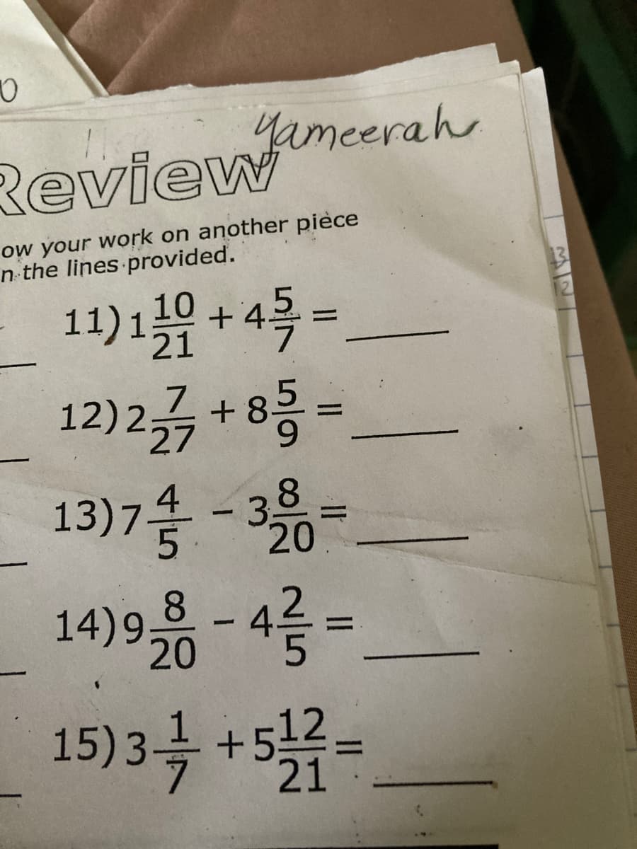 O
Yameerah
Review.m
ow your work on another pièce
n the lines provided.
11) 110 + 45/=
12) 277 +85=
13)7-4-3-
20
I
14) 986-4²/3=
20
15) 3 -/-/-
21