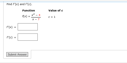 Find f'(x) and f'(c).
Function
f'(x) =
f'(c) =
f(x)
Submit Answer
x² - 4
X-7
Value of c
c=1