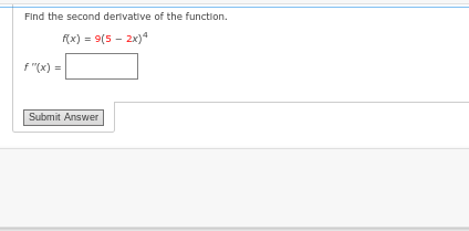 Find the second derivative of the function.
f(x) = 9(5-2x)4
f"(x) =
Submit Answer
