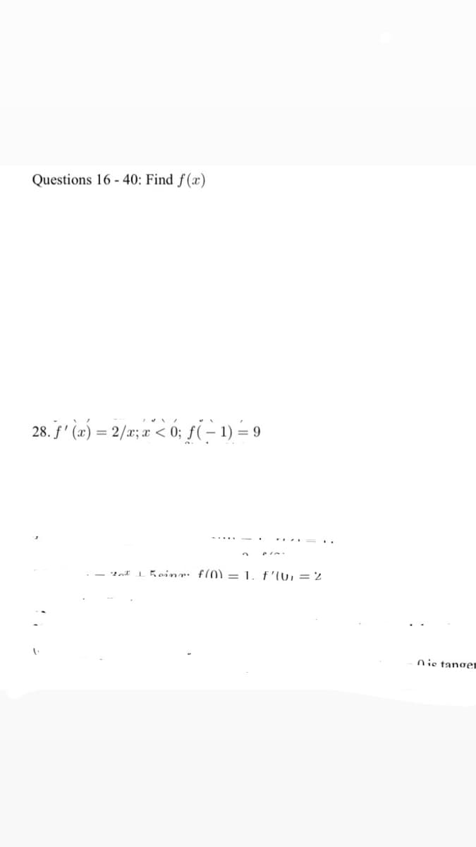 Questions 16 - 40: Find f(x)
28. §' (æ) = 2/x; a < 0; f(– 1) = 9
- tat I hoinr: f(0) = 1. f'lu, = 2
nis tanger
