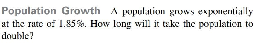 Population Growth A population grows exponentially
at the rate of 1.85%. How long will it take the population to
double?
