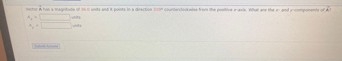 Vector A has a magnitude of 36.0 units and it points in a direction 310° counterclockwise from the positive x-axis. What are the x- and y-components of A?
%3D
X.
units
Ay
units
Submit Answer
