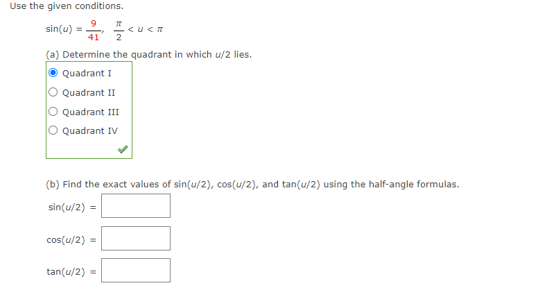Use the given conditions.
sin(u) =
41
%3D
2
(a) Determine the quadrant in which u/2 lies.
Quadrant I
Quadrant II
Quadrant III
O Quadrant IV
(b) Find the exact values of sin(u/2), cos(u/2), and tan(u/2) using the half-angle formulas.
sin(u/2) =
cos(u/2) =
tan(u/2) =
