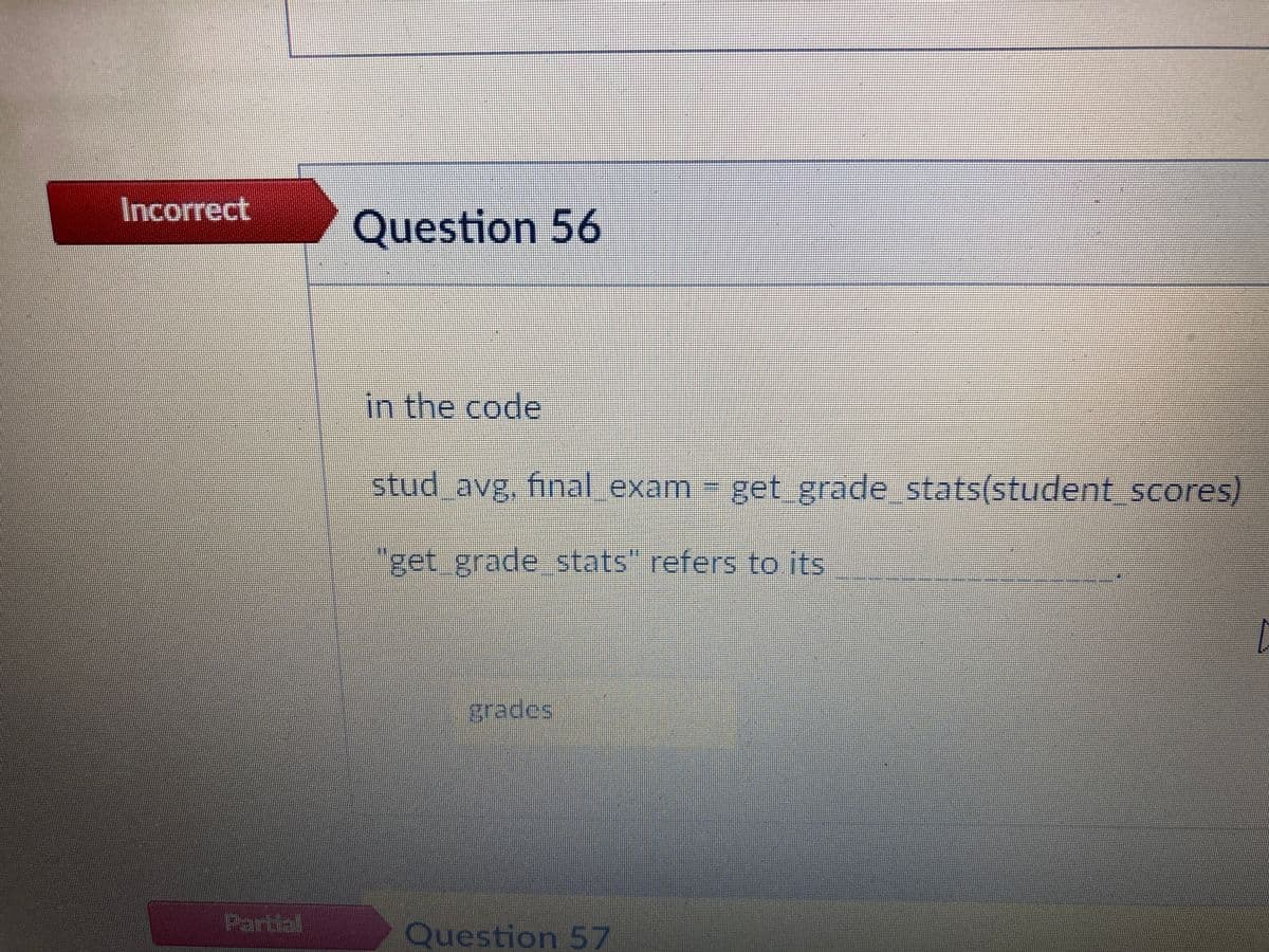 Incorrect
Question 56
in the code
stud avg, fhnal exam -
get grade stats(student scores).
"get grade stats" refers to its
grad
అ09eటీ
Partlal
Question 57
