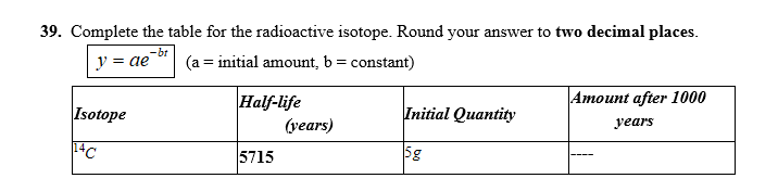 39. Complete the table for the radioactive isotope. Round your answer to two decimal places.
y = ae
-bt
(a = initial amount, b = constant)
Amount after 1000
Half-life
(уеars)
Isotope
Initial Quantity
уears
5715
5g
