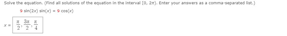 Solve the equation. (Find all solutions of the equation in the interval [0, 21). Enter your answers as a comma-separated list.)
9 sin(2x) sin(x) = 9 cos(x)
π3ππ.
X =
2' 2'4
