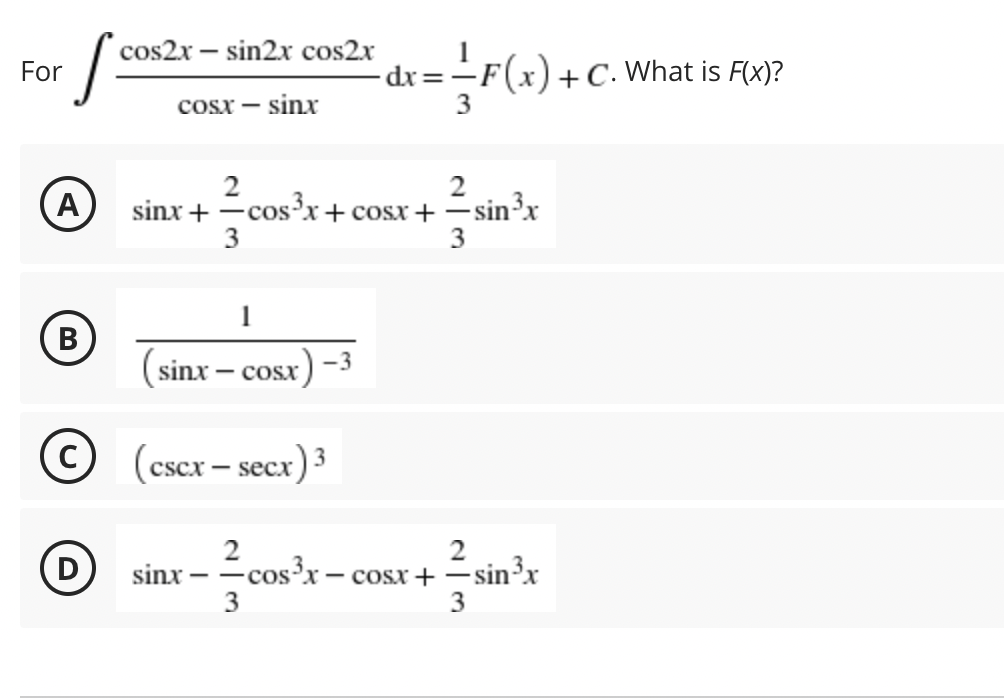 cos2x – sin2x cos2x
For
dr=-.
+C. What is F(x)?
Cosx -
·sinx
2
2
A)
sinx + -cosx+ cosx + –
-sin³x
3
3
1
B
(sinx – cosx
-3
(cscx – secx) 3
2
D)
sinx
3
cos³x – cosx + –
sin³x
3
for

