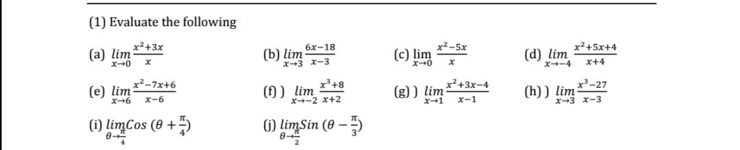 (1) Evaluate the following
x²+3x
(a) lim
ズ→0
(b) lim
x-3 x-3
бх-18
x²-5x
x²+5x+4
(c) lim
(d) lim
x→ー4
x+4
x2-7x+6
(e) lim:
x-6
x+8
(f)) lim
X-2 x+2
(g) ) lim²+3x-4
ズ-1
x3-27
(h)) lim
ズ→3 X-3
x-6
x-1
