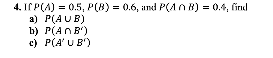 4. If P(A) = 0.5, P (B) = 0.6, and P(A n B) = 0.4, find
a) P(AUB)
b) P(An B')
c) P(A' U B')