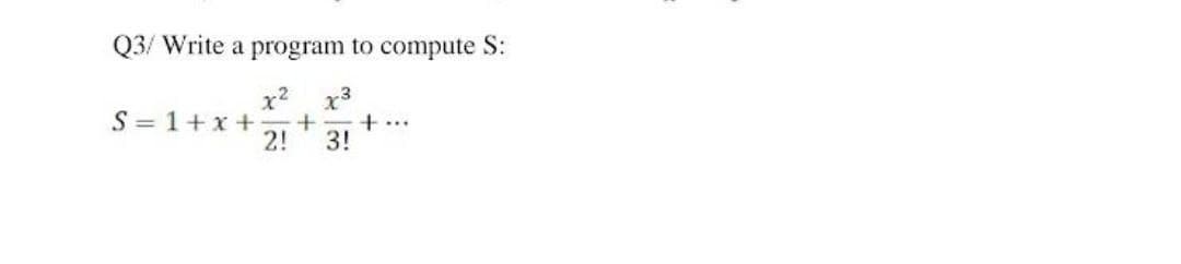 Q3/ Write a program to compute S:
x² x3
+ +
2! 3!
S=1+x+
224
...